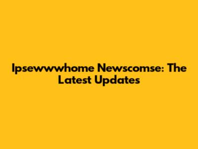 Ipsewwwhome Newscomse: The Latest Updates