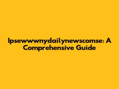 Ipsewwwnydailynewscomse: A Comprehensive Guide