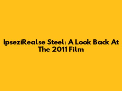 IpseziRealse Steel: A Look Back At The 2011 Film