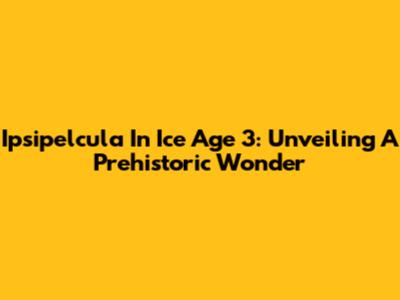 Ipsipelcula In Ice Age 3: Unveiling A Prehistoric Wonder