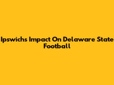 Ipswich's Impact On Delaware State Football