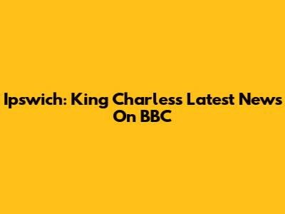 Ipswich: King Charles's Latest News On BBC