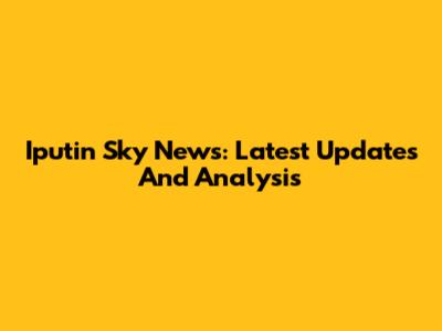 Iputin Sky News: Latest Updates And Analysis