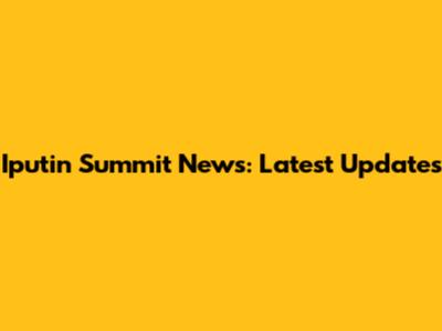 Iputin Summit News: Latest Updates