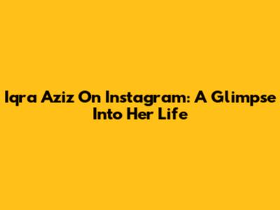 Iqra Aziz On Instagram: A Glimpse Into Her Life