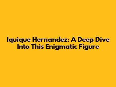 Iquique Hernandez: A Deep Dive Into This Enigmatic Figure