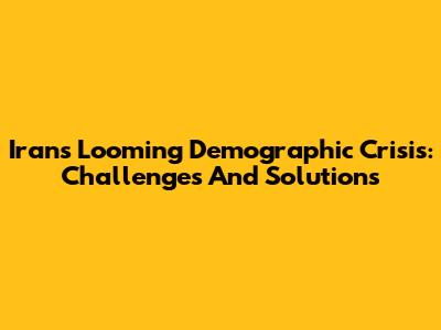Iran's Looming Demographic Crisis: Challenges And Solutions