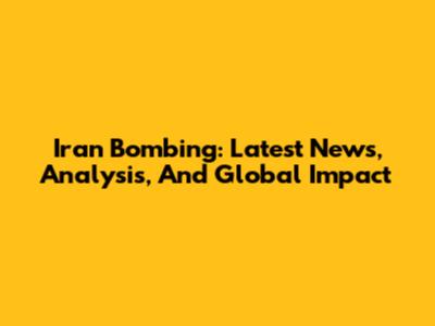 Iran Bombing: Latest News, Analysis, And Global Impact