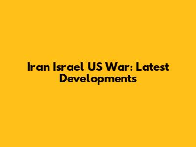 Iran Israel US War: Latest Developments