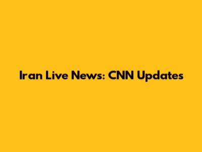 Iran Live News: CNN Updates