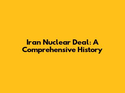Iran Nuclear Deal: A Comprehensive History