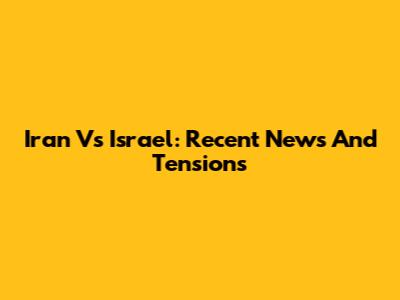Iran Vs Israel: Recent News And Tensions