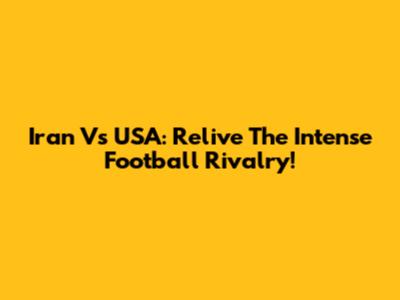 Iran Vs USA: Relive The Intense Football Rivalry!