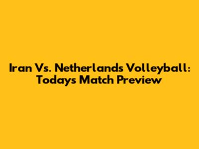 Iran Vs. Netherlands Volleyball: Today's Match Preview