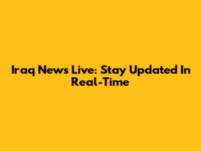Iraq News Live: Stay Updated In Real-Time