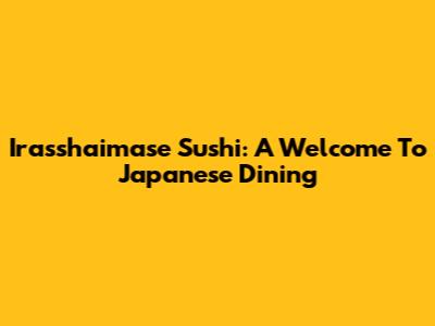 Irasshaimase Sushi: A Welcome To Japanese Dining