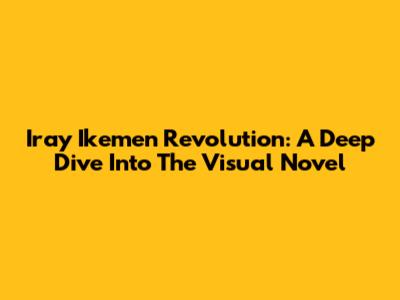 Iray Ikemen Revolution: A Deep Dive Into The Visual Novel
