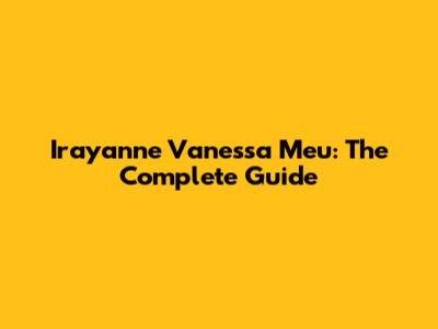 Irayanne Vanessa Meu: The Complete Guide