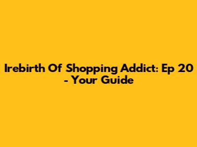 Irebirth Of Shopping Addict: Ep 20 - Your Guide