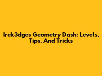 Irek3dge's Geometry Dash: Levels, Tips, And Tricks