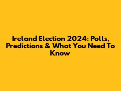Ireland Election 2024: Polls, Predictions & What You Need To Know