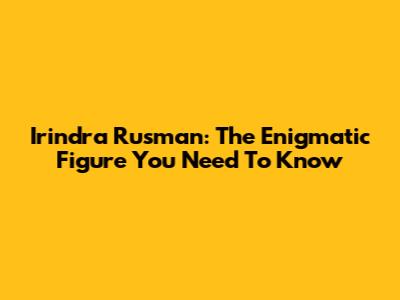 Irindra Rusman: The Enigmatic Figure You Need To Know