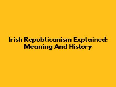 Irish Republicanism Explained: Meaning And History