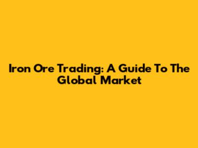Iron Ore Trading: A Guide To The Global Market