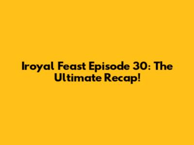 Iroyal Feast Episode 30: The Ultimate Recap!