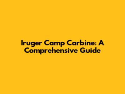 Iruger Camp Carbine: A Comprehensive Guide