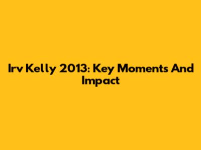 Irv Kelly 2013: Key Moments And Impact