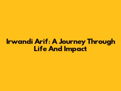 Irwandi Arif: A Journey Through Life And Impact