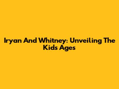 Iryan And Whitney: Unveiling The Kids' Ages