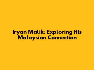 Iryan Malik: Exploring His Malaysian Connection