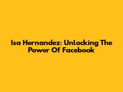Isa Hernandez: Unlocking The Power Of Facebook