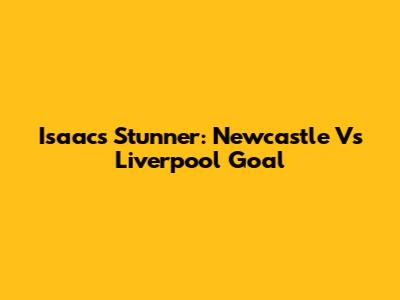 Isaac's Stunner: Newcastle Vs Liverpool Goal