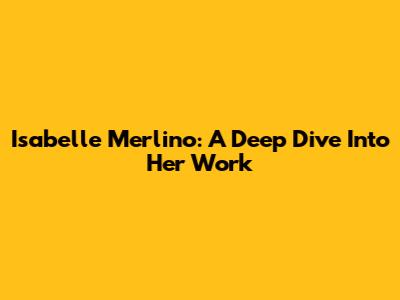 Isabelle Merlino: A Deep Dive Into Her Work
