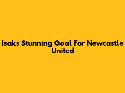 Isak's Stunning Goal For Newcastle United