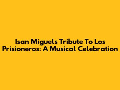 Isan Miguel's Tribute To Los Prisioneros: A Musical Celebration