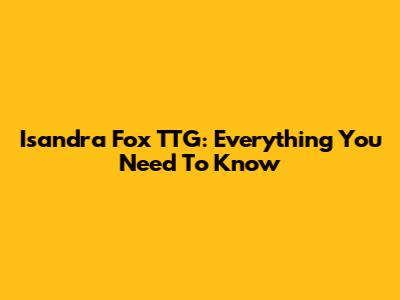 Isandra Fox TTG: Everything You Need To Know
