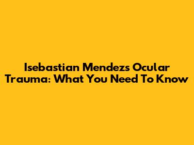 Isebastian Mendez's Ocular Trauma: What You Need To Know