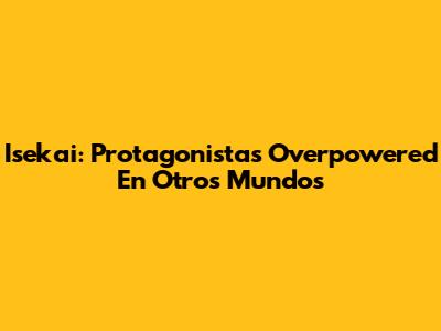 Isekai: Protagonistas Overpowered En Otros Mundos