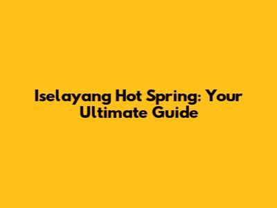 Iselayang Hot Spring: Your Ultimate Guide