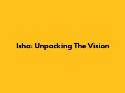 Isha: Unpacking The Vision