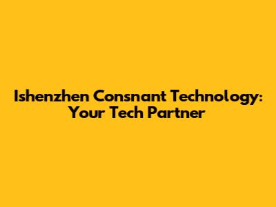 Ishenzhen Consnant Technology: Your Tech Partner