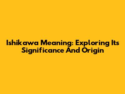 Ishikawa Meaning: Exploring Its Significance And Origin