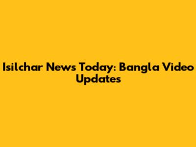 Isilchar News Today: Bangla Video Updates