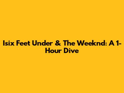 Isix Feet Under & The Weeknd: A 1-Hour Dive