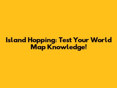 Island Hopping: Test Your World Map Knowledge!
