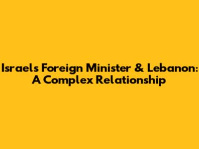 Israel's Foreign Minister & Lebanon: A Complex Relationship